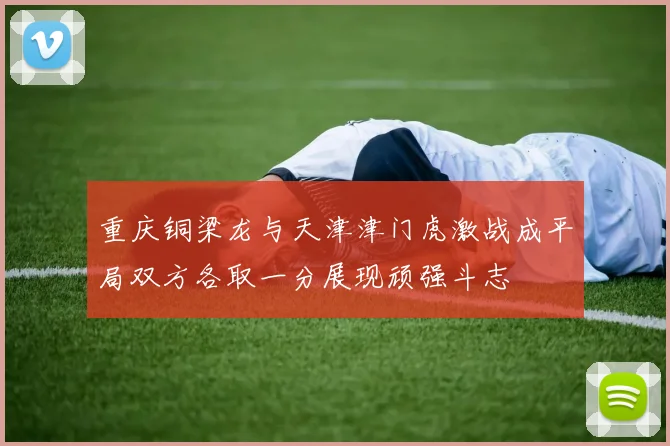 重庆铜梁龙与天津津门虎激战成平局双方各取一分展现顽强斗志