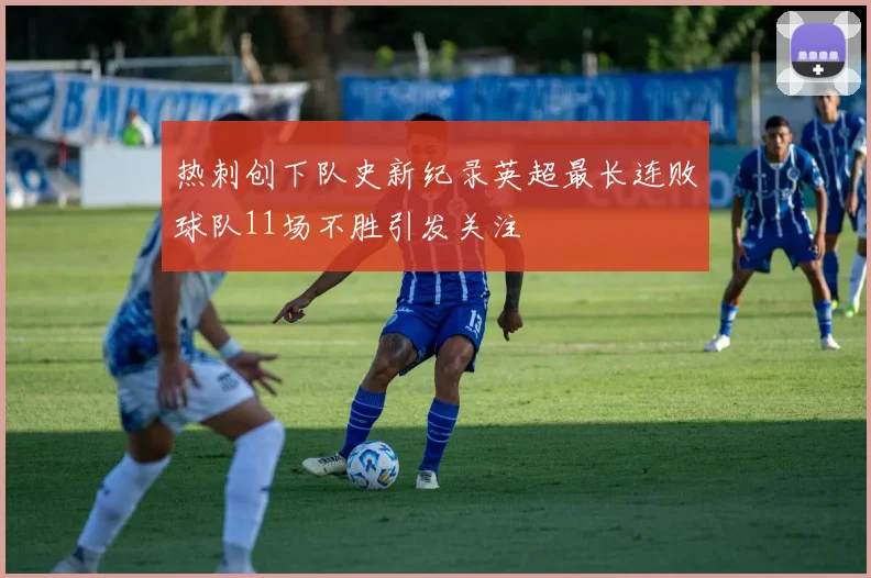 热刺创下队史新纪录英超最长连败球队11场不胜引发关注