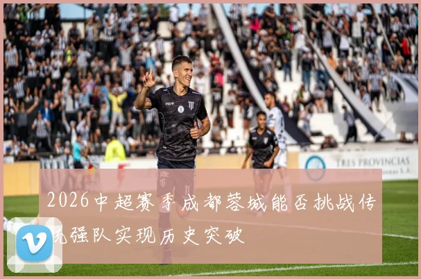 2026中超赛季成都蓉城能否挑战传统强队实现历史突破