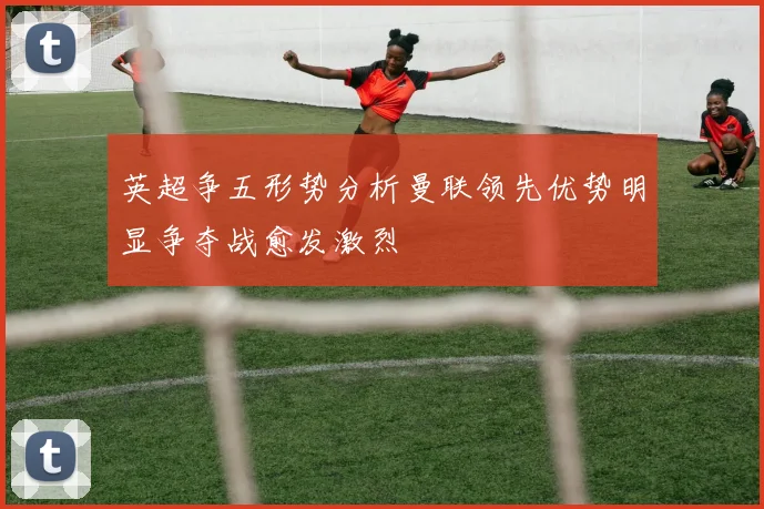 英超争五形势分析曼联领先优势明显争夺战愈发激烈