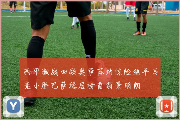 西甲激战回顾奥萨苏纳惊险绝平马竞小胜巴萨稳居榜首前景明朗