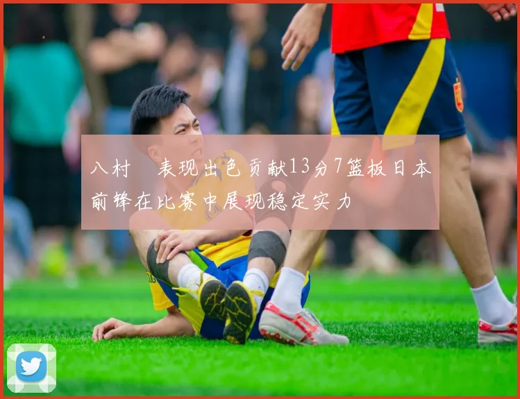 八村塁表现出色贡献13分7篮板日本前锋在比赛中展现稳定实力